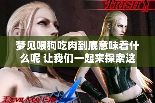 梦见喂狗吃肉到底意味着什么呢 让我们一起来探索这个梦境的深层含义