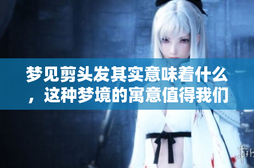 梦见剪头发其实意味着什么，这种梦境的寓意值得我们深入了解