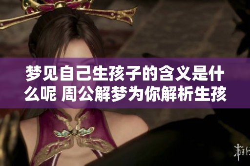 梦见自己生孩子的含义是什么呢 周公解梦为你解析生孩子的梦境