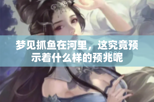 梦见抓鱼在河里，这究竟预示着什么样的预兆呢
