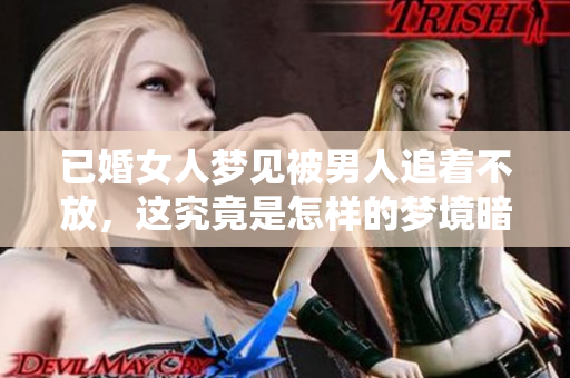 已婚女人梦见被男人追着不放，这究竟是怎样的梦境暗示呢