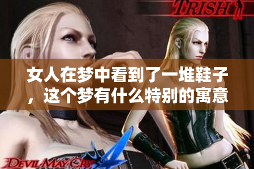 女人在梦中看到了一堆鞋子，这个梦有什么特别的寓意呢