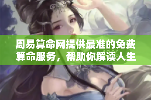 周易算命网提供最准的免费算命服务，帮助你解读人生和命运的奥秘