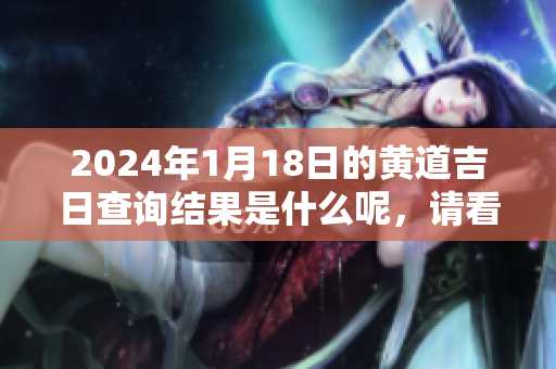 2024年1月18日的黄道吉日查询结果是什么呢，请看看具体内容吧