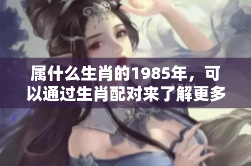 属什么生肖的1985年，可以通过生肖配对来了解更多信息