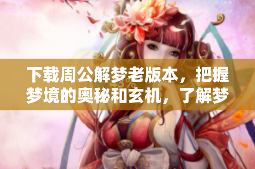 下载周公解梦老版本，把握梦境的奥秘和玄机，了解梦的真正意义。