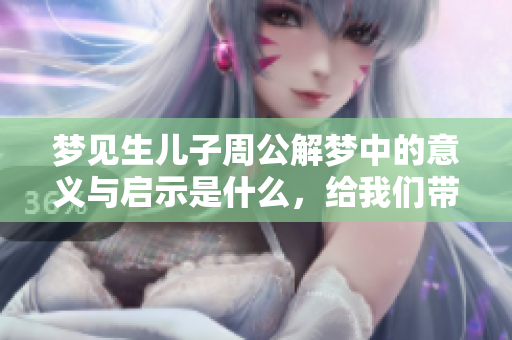 梦见生儿子周公解梦中的意义与启示是什么，给我们带来了哪些新的感悟呢