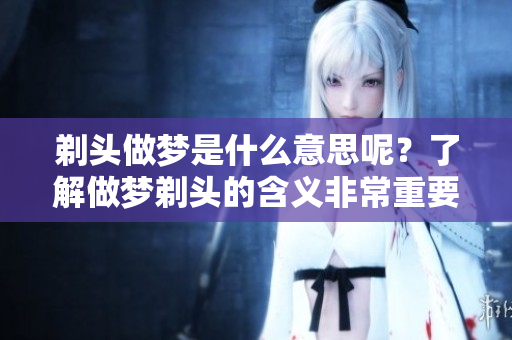 剃头做梦是什么意思呢？了解做梦剃头的含义非常重要。