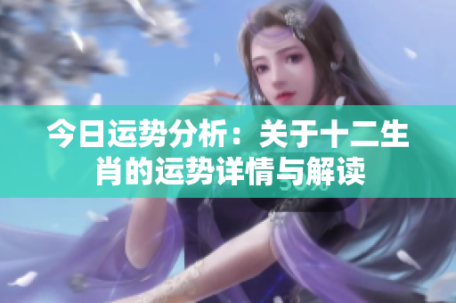 今日运势分析：关于十二生肖的运势详情与解读
