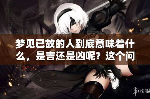 梦见已故的人到底意味着什么，是吉还是凶呢？这个问题值得深入探讨。