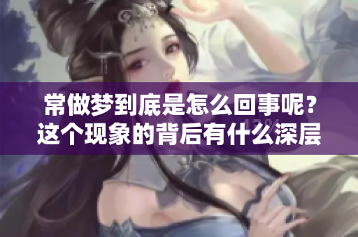 常做梦到底是怎么回事呢？这个现象的背后有什么深层次的原因吗