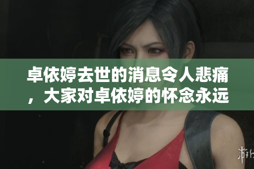 卓依婷去世的消息令人悲痛，大家对卓依婷的怀念永远不会消失