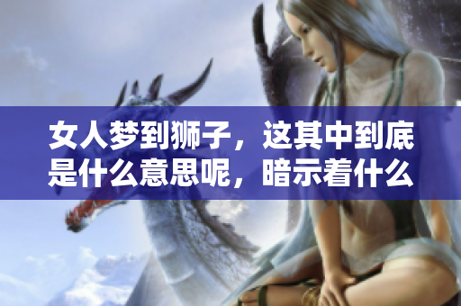 女人梦到狮子，这其中到底是什么意思呢，暗示着什么呢
