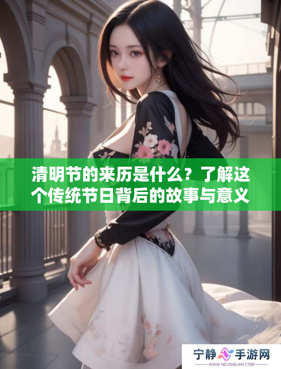 清明节的来历是什么？了解这个传统节日背后的故事与意义。