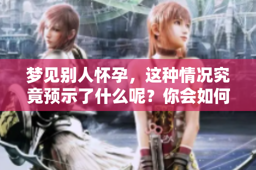 梦见别人怀孕，这种情况究竟预示了什么呢？你会如何解读它的含义？