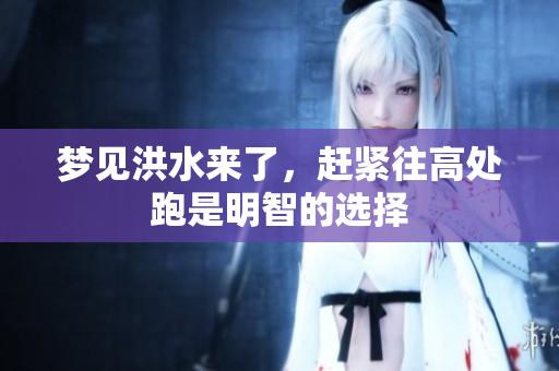 梦见洪水来了，赶紧往高处跑是明智的选择