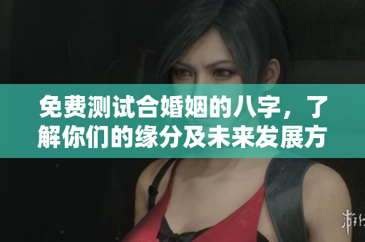 免费测试合婚姻的八字，了解你们的缘分及未来发展方向