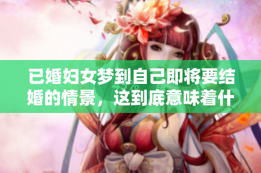 已婚妇女梦到自己即将要结婚的情景，这到底意味着什么呢