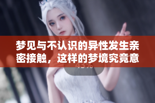 梦见与不认识的异性发生亲密接触，这样的梦境究竟意味着什么呢