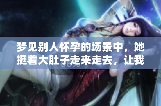 梦见别人怀孕的场景中，她挺着大肚子走来走去，让我深思。