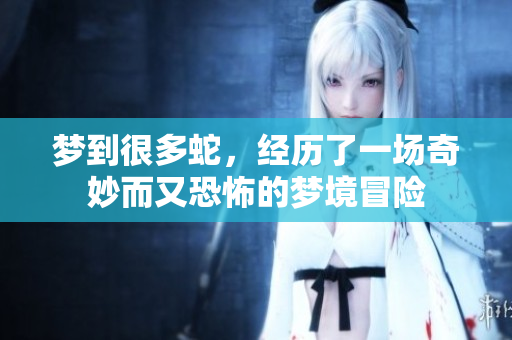 梦到很多蛇，经历了一场奇妙而又恐怖的梦境冒险