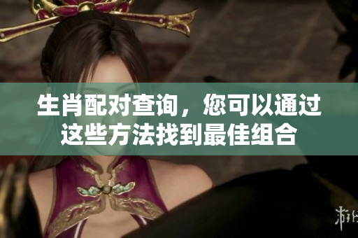 生肖配对查询，您可以通过这些方法找到最佳组合