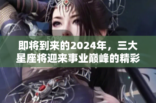 即将到来的2024年，三大星座将迎来事业巅峰的精彩时刻