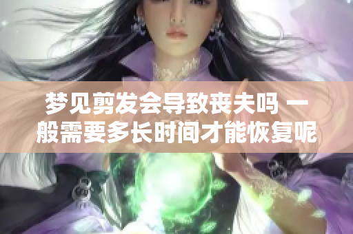 梦见剪发会导致丧夫吗 一般需要多长时间才能恢复呢