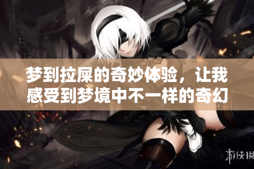 梦到拉屎的奇妙体验，让我感受到梦境中不一样的奇幻之旅