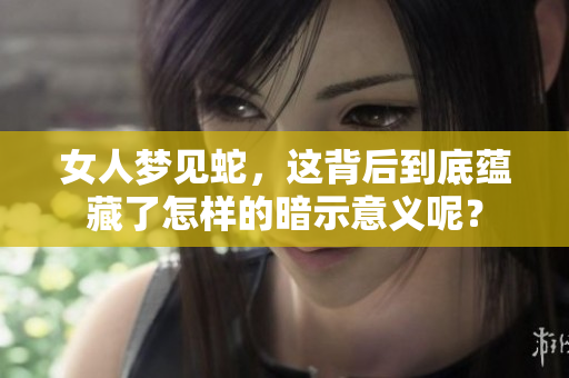 女人梦见蛇，这背后到底蕴藏了怎样的暗示意义呢？