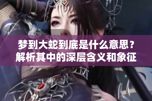 梦到大蛇到底是什么意思？解析其中的深层含义和象征。