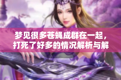梦见很多苍蝇成群在一起，打死了好多的情况解析与解读