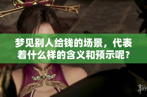 梦见别人给钱的场景，代表着什么样的含义和预示呢？