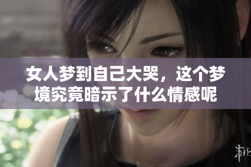 女人梦到自己大哭，这个梦境究竟暗示了什么情感呢