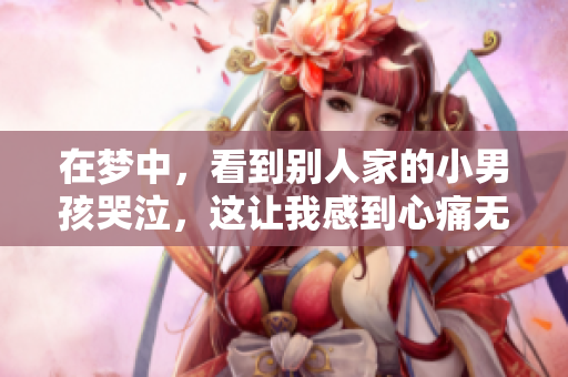 在梦中，看到别人家的小男孩哭泣，这让我感到心痛无比。