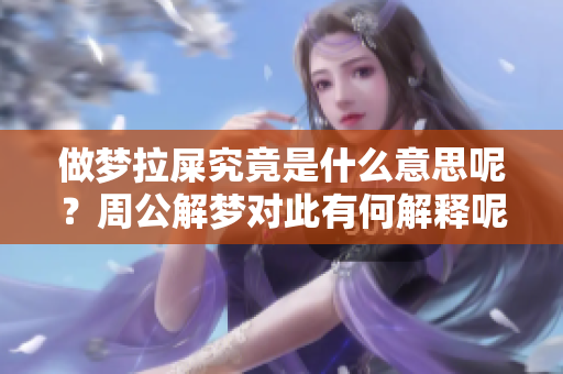 做梦拉屎究竟是什么意思呢？周公解梦对此有何解释呢？