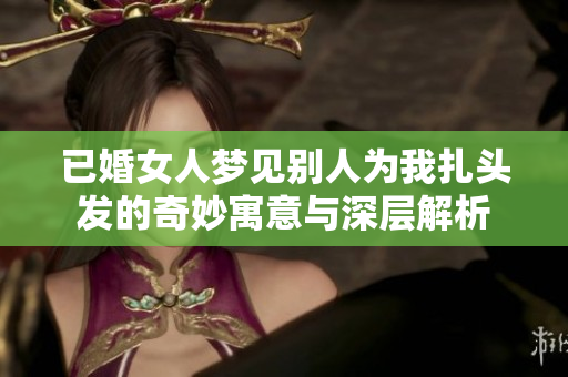 已婚女人梦见别人为我扎头发的奇妙寓意与深层解析