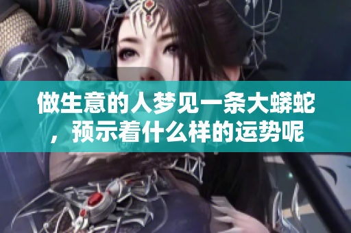 做生意的人梦见一条大蟒蛇，预示着什么样的运势呢