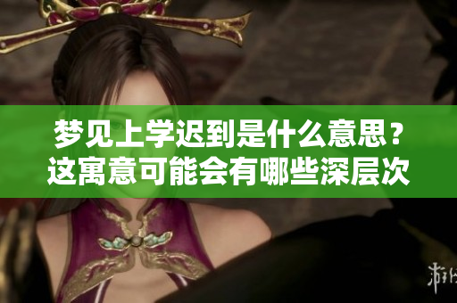 梦见上学迟到是什么意思？这寓意可能会有哪些深层次的含义呢？