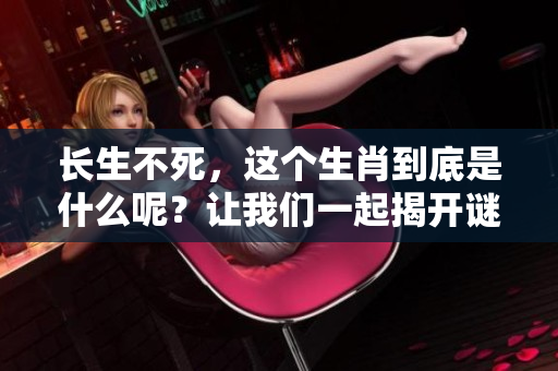 长生不死，这个生肖到底是什么呢？让我们一起揭开谜底吧！