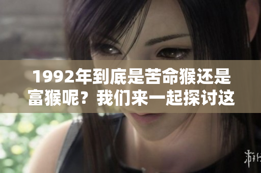 1992年到底是苦命猴还是富猴呢？我们来一起探讨这个问题。