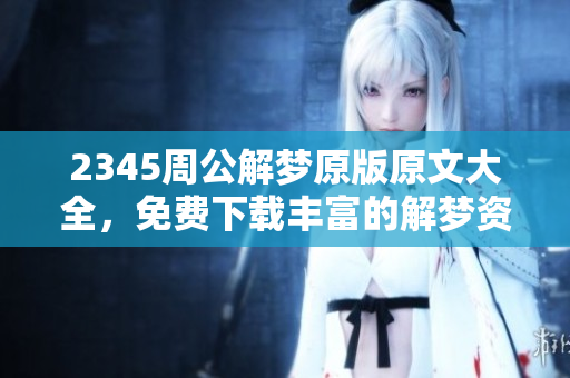 2345周公解梦原版原文大全，免费下载丰富的解梦资源内容