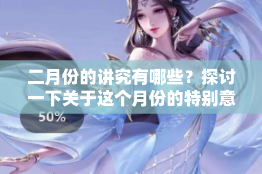 二月份的讲究有哪些？探讨一下关于这个月份的特别意义与习俗。