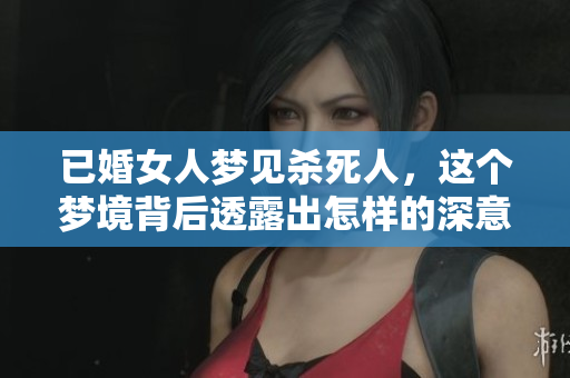 已婚女人梦见杀死人，这个梦境背后透露出怎样的深意呢