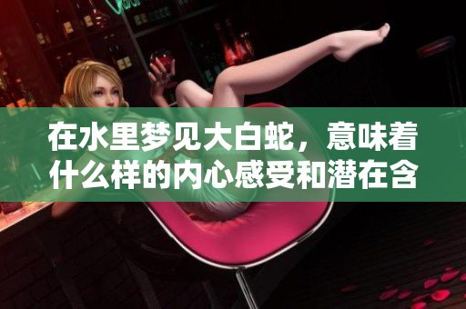 在水里梦见大白蛇，意味着什么样的内心感受和潜在含义呢