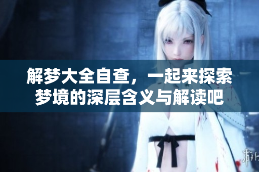 解梦大全自查，一起来探索梦境的深层含义与解读吧