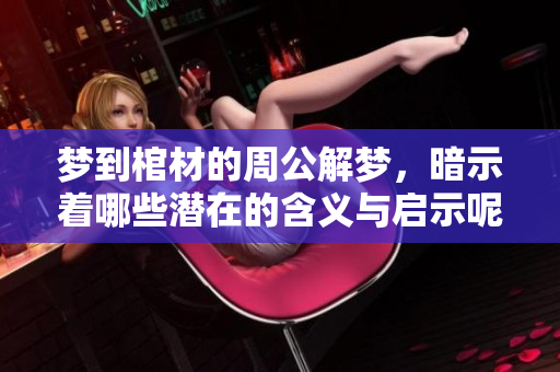 梦到棺材的周公解梦，暗示着哪些潜在的含义与启示呢