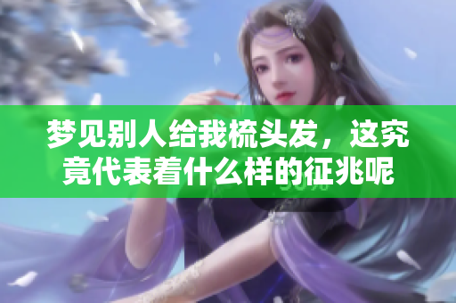 梦见别人给我梳头发，这究竟代表着什么样的征兆呢