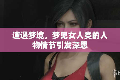 遭遇梦境，梦见女人类的人物情节引发深思