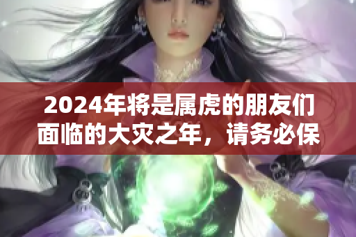 2024年将是属虎的朋友们面临的大灾之年，请务必保持警惕与防范